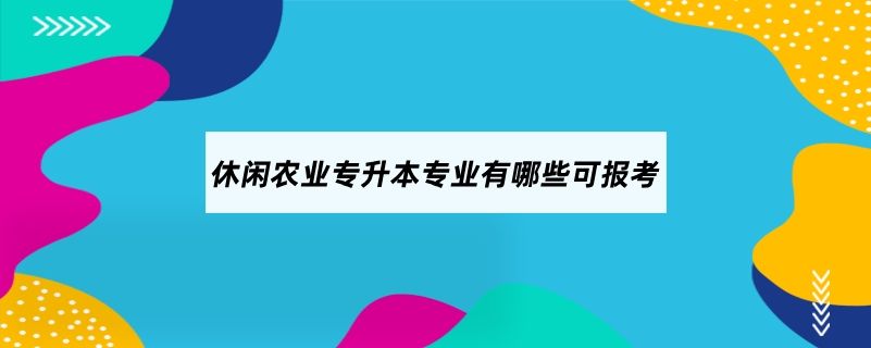 休閑農(nóng)業(yè)專升本專業(yè)有哪些可報考