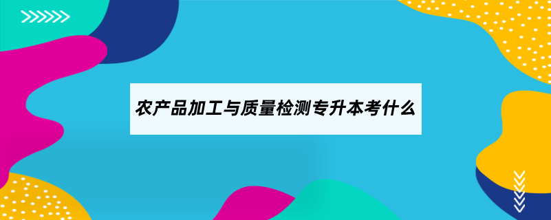 農(nóng)產(chǎn)品加工與質(zhì)量檢測(cè)專升本考什么