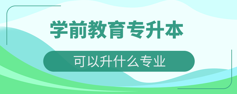 學(xué)前教育專升本可以升什么專業(yè)