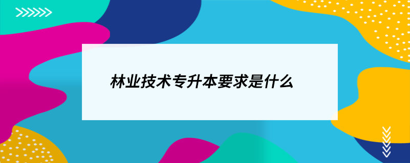 林業(yè)技術專升本要求是什么