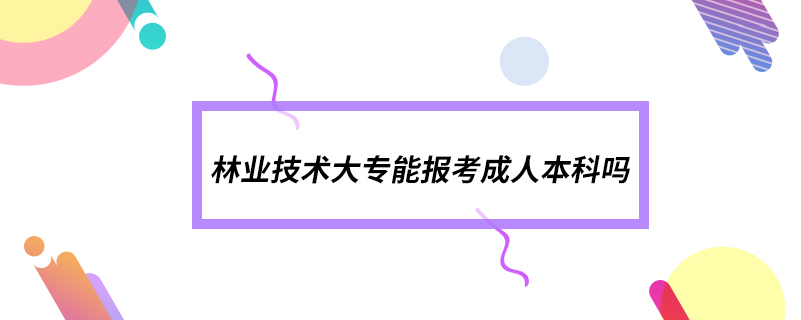 林業(yè)技術(shù)大專能報(bào)考成人本科嗎