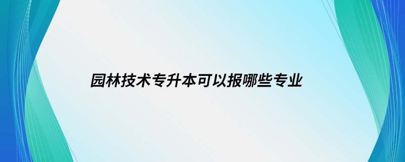 園林技術專升本可以報哪些專業(yè)