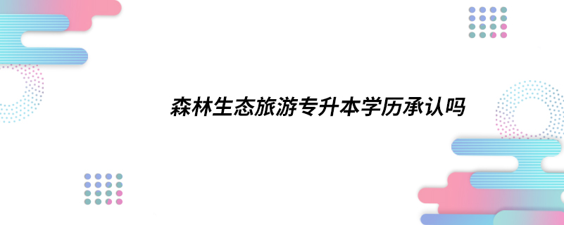 森林生態(tài)旅游專升本學歷承認嗎