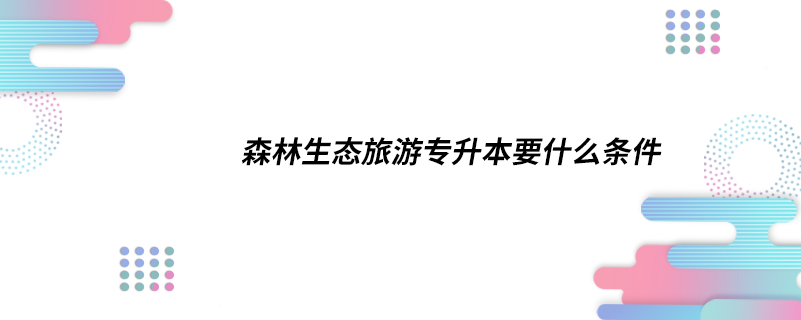 森林生態(tài)旅游專升本要什么條件