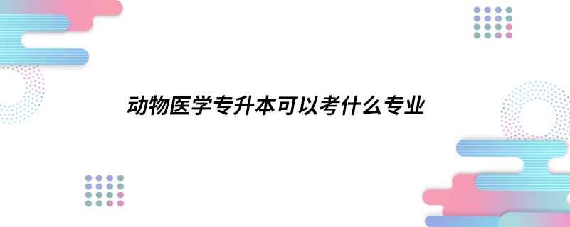 動物醫(yī)學專升本可以考什么專業(yè)