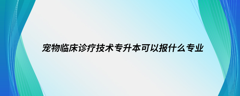 寵物臨床診療技術(shù)專升本可以報什么專業(yè)