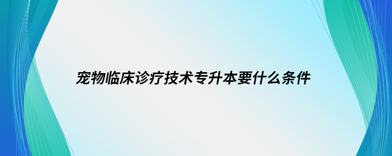 寵物臨床診療技術(shù)專升本要什么條件