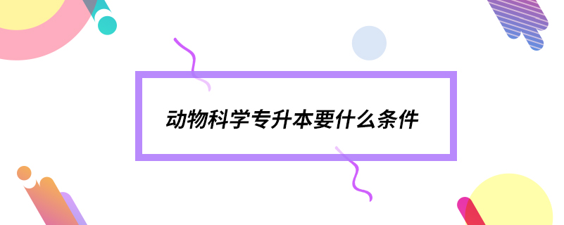 動物科學(xué)專升本要什么條件