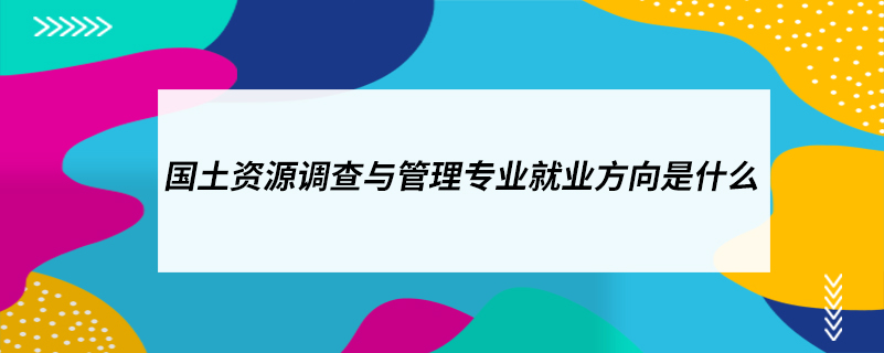 ?國(guó)土資源調(diào)查與管理專業(yè)就業(yè)方向是什么