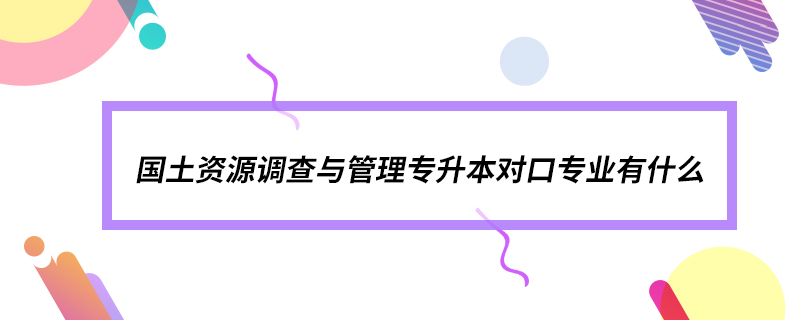 國(guó)土資源調(diào)查與管理專(zhuān)升本對(duì)口專(zhuān)業(yè)有什么