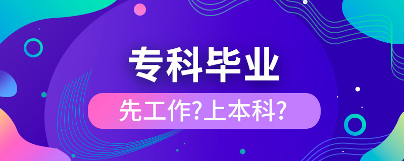 專科畢業(yè)是先工作還是繼續(xù)上本科