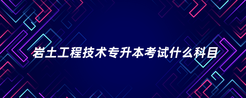 巖土工程技術(shù)專升本考試什么科目