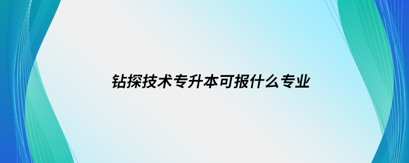 鉆探技術(shù)專升本可報(bào)什么專業(yè)