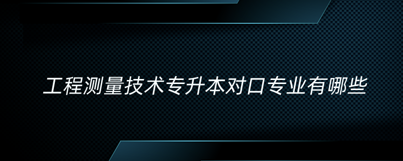 工程測(cè)量技術(shù)專升本對(duì)口專業(yè)有哪些