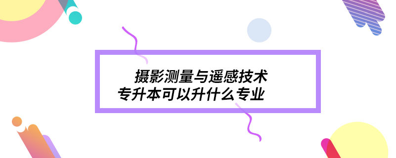 攝影測量與遙感技術(shù)專升本可以升什么專業(yè)