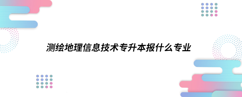 測(cè)繪地理信息技術(shù)專(zhuān)升本報(bào)什么專(zhuān)業(yè)