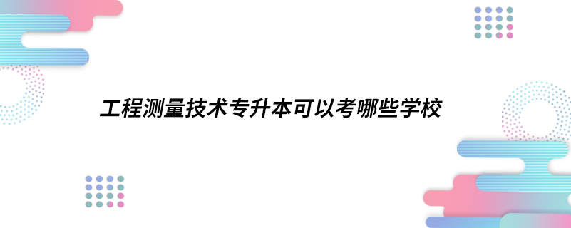 工程測量技術(shù)專升本可以考哪些學(xué)校