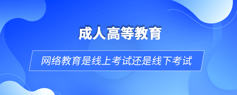 網(wǎng)絡教育是線上考試還是線下考試