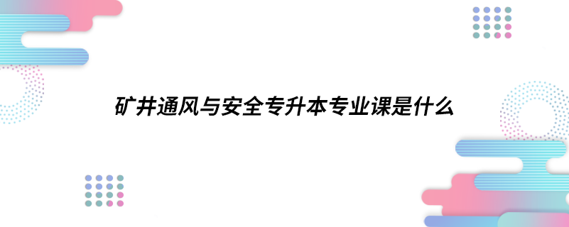 礦井通風與安全專升本專業(yè)課是什么