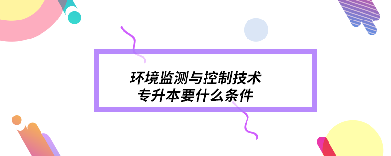 環(huán)境監(jiān)測與控制技術(shù)專升本要什么條件