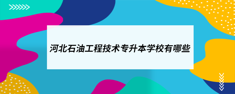 河北石油工程技術(shù)專升本學(xué)校有哪些