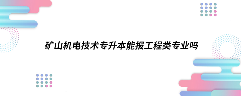 礦山機電技術(shù)專升本能報工程類專業(yè)嗎