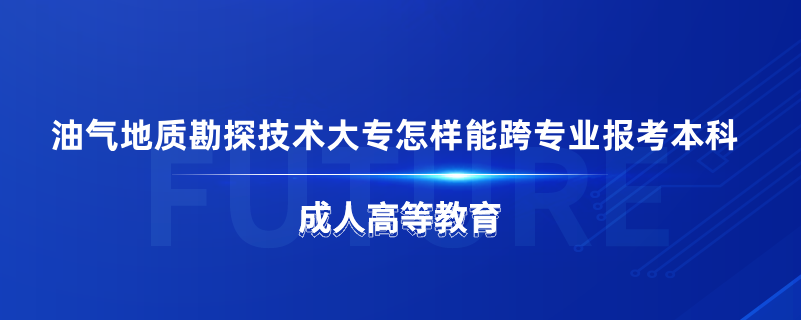 油氣地質(zhì)勘探技術(shù)大專怎樣能跨專業(yè)報(bào)考本科