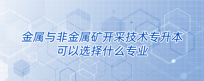 金屬與非金屬礦開采技術(shù)專升本可以選擇什么專業(yè)