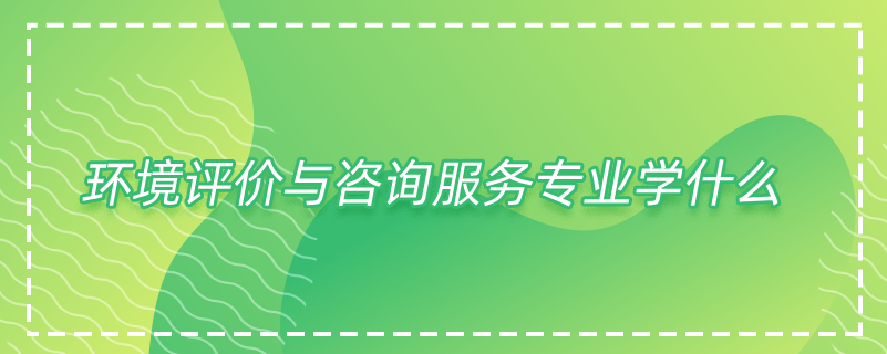 環(huán)境評價與咨詢服務專業(yè)學什么