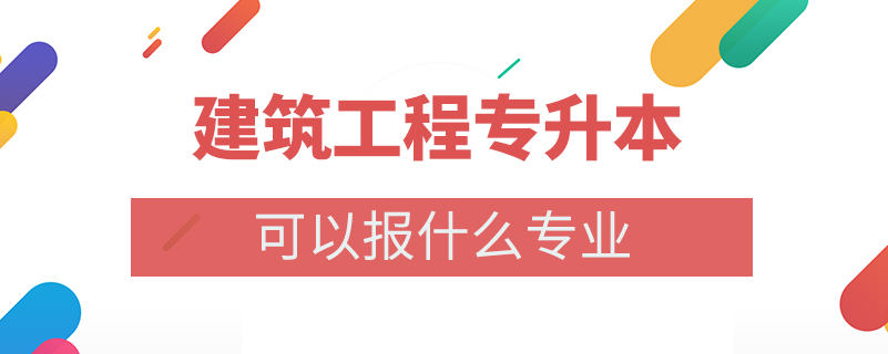 建筑工程專升本可以報什么專業(yè)