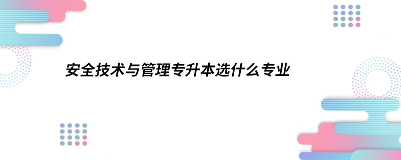 安全技術(shù)與管理專升本選什么專業(yè)