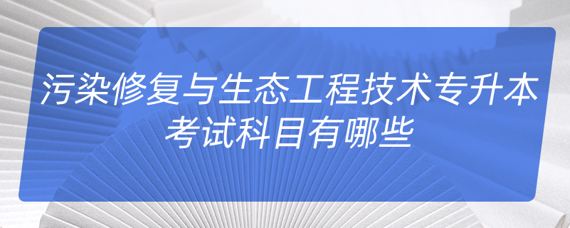 污染修復(fù)與生態(tài)工程技術(shù)專升本考試科目有哪些