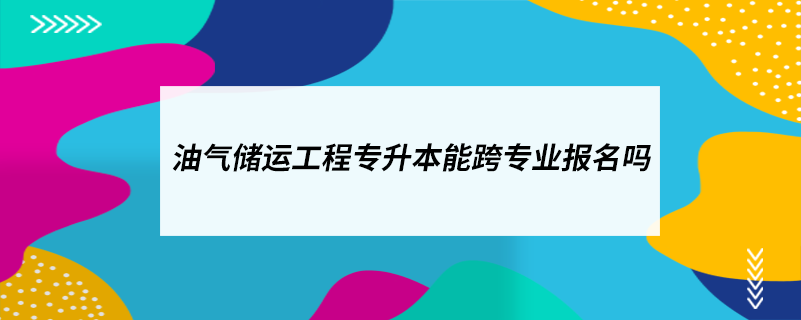 油氣儲(chǔ)運(yùn)工程專(zhuān)升本能跨專(zhuān)業(yè)報(bào)名嗎