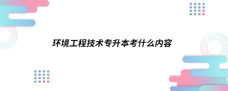 環(huán)境工程技術(shù)專升本考什么內(nèi)容