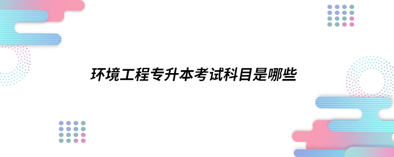 環(huán)境工程專升本考試科目是哪些