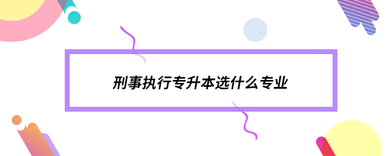 刑事執(zhí)行專升本選什么專業(yè)