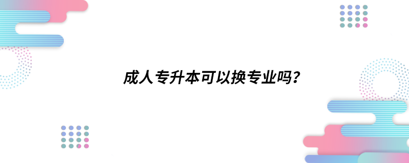 成人專升本可以換專業(yè)嗎？