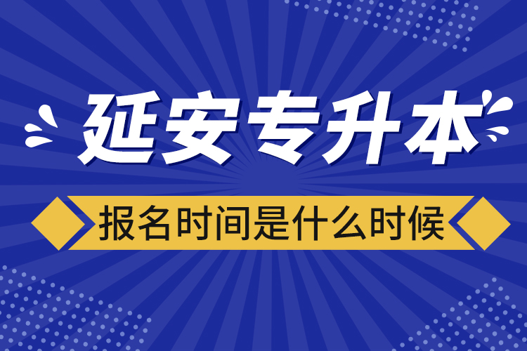 延安專(zhuān)升本報(bào)名時(shí)間是什么時(shí)候？