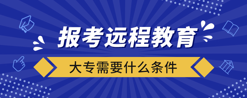 報考遠(yuǎn)程教育大專需要什么條件