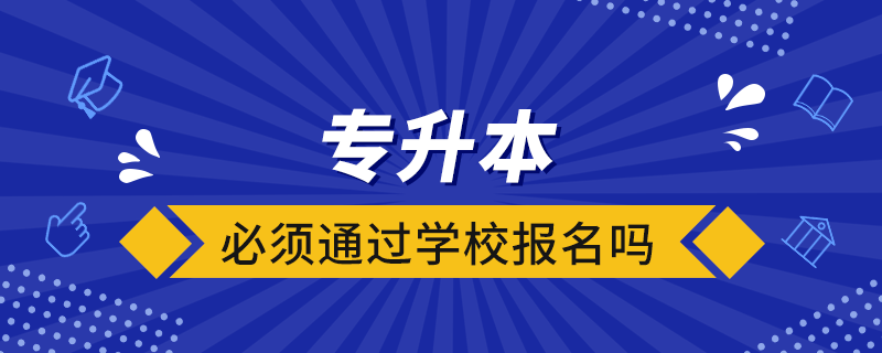 專升本必須通過學校報名嗎