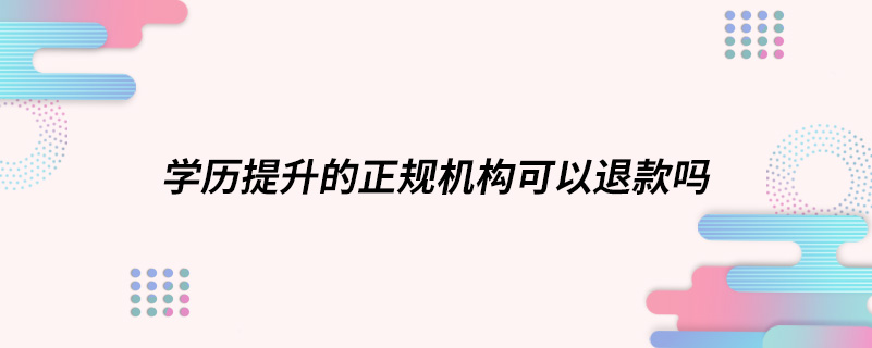學歷提升的正規(guī)機構(gòu)可以退款嗎
