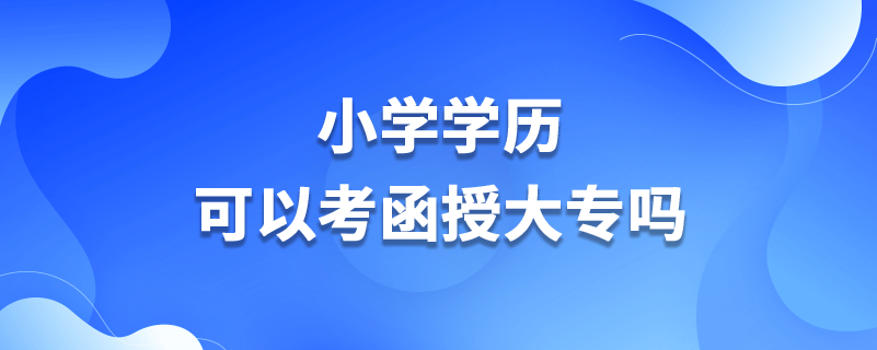 小學(xué)學(xué)歷可以考函授大專嗎