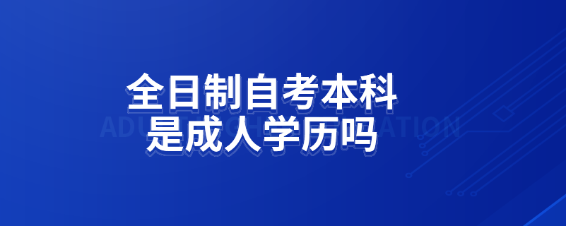 全日制自考本科是成人學(xué)歷嗎