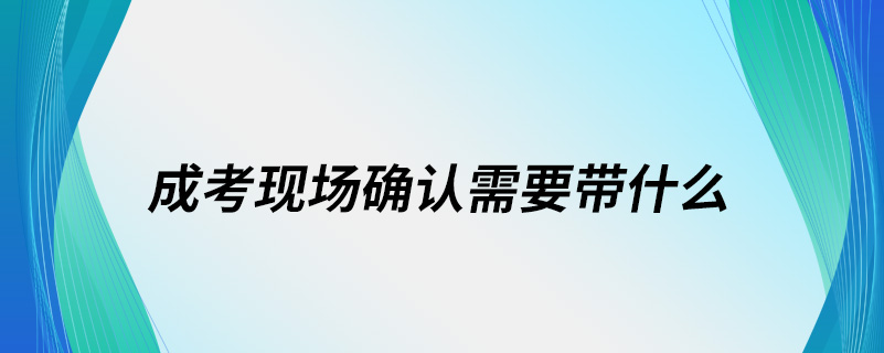 成考現(xiàn)場確認(rèn)需要帶什么