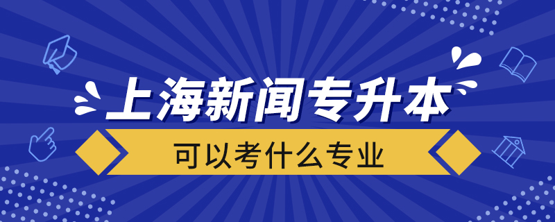 上海新聞專升本可以考什么專業(yè)