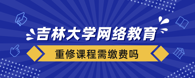 吉林大學網(wǎng)絡教育重修課程需要重新繳費嗎