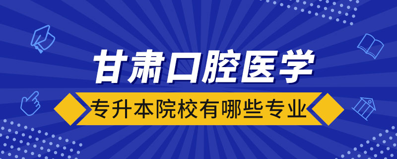 甘肅口腔醫(yī)學(xué)專升本院校有哪些專業(yè)