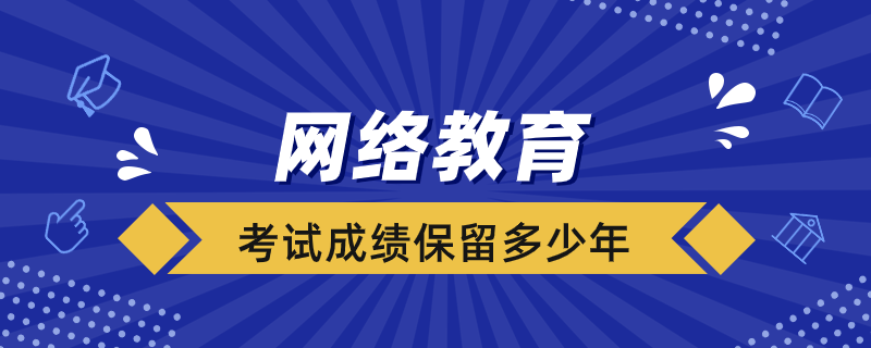 網(wǎng)絡教育考試成績保留多少年