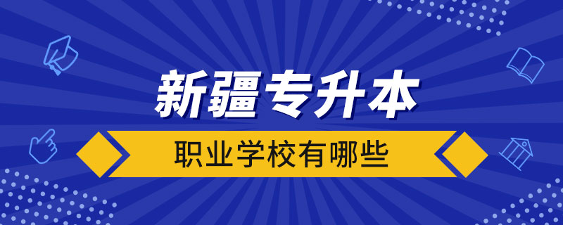 新疆可以專升本的職業(yè)學(xué)校有哪些