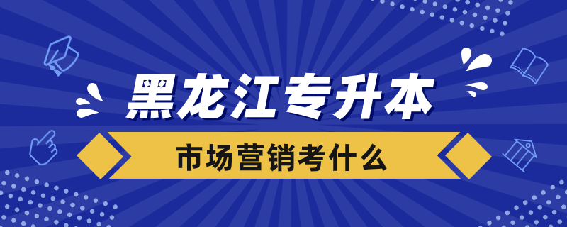 黑龍江專升本市場營銷考什么